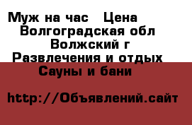 Муж на час › Цена ­ 300 - Волгоградская обл., Волжский г. Развлечения и отдых » Сауны и бани   